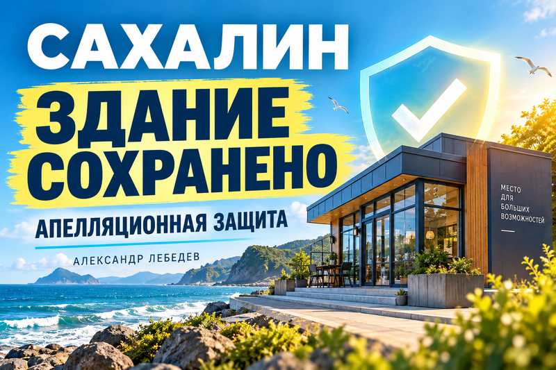 Здание на Сахалине сохранено: апелляционная защита в споре о сносе